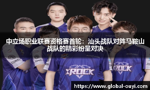 中立场职业联赛资格赛首轮：汕头战队对阵马鞍山战队的精彩纷呈对决